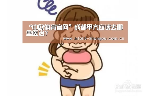 “中欧体育官网”成都甲亢应该去哪里医治?(图2) 中欧体育平台