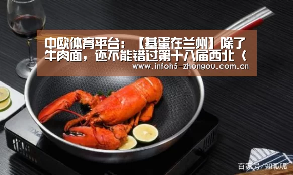 中欧体育平台:【基蛋在兰州】除了牛肉面,还不能错过第十八届西北(兰州)医疗器械展览会(图3) 中欧体育
